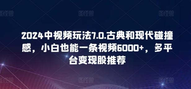 2024中视频玩法7.0.古典和现代碰撞感，小白也能一条视频6000+，多平台变现【揭秘】-985网创