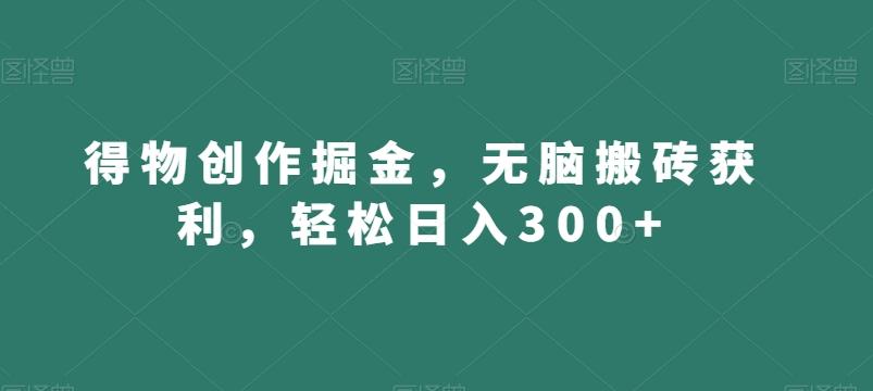 得物创作掘金，无脑搬砖获利，轻松日入300+【揭秘】-985网创