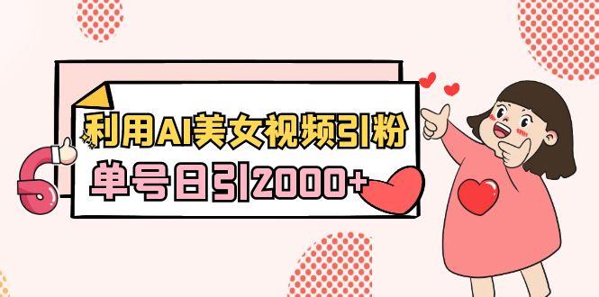 利用AI美女视频引粉，单号日引2000+，新手也能干(教程+软件)-985网创