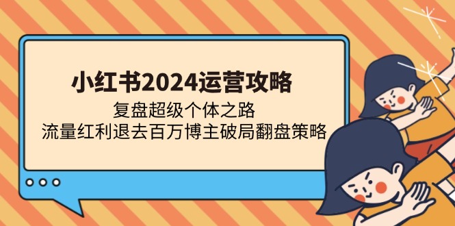 小红书2024运营攻略：复盘超级个体之路 流量红利退去百万博主破局翻盘-985网创