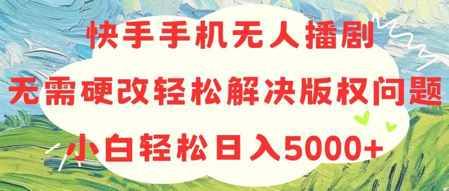 快手手机无人播剧，无需硬改，轻松解决版权问题，小白轻松日入5000+-985网创