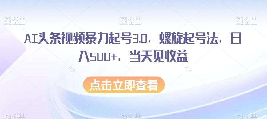 AI头条视频暴力起号3.0，螺旋起号法，日入500+，当天见收益【揭秘】-985网创