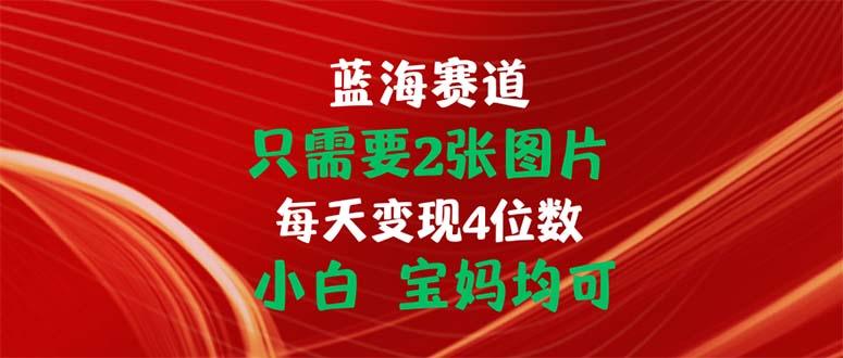 只需要2张图片 每天变现4位数 小白 宝妈均可-985网创