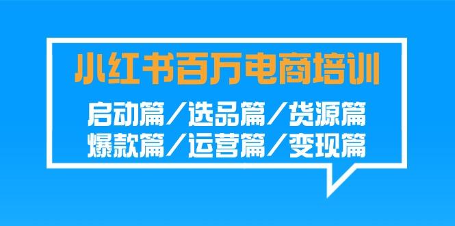 小红书百万电商培训班：启动篇/选品篇/货源篇/爆款篇/运营篇/变现篇-985网创