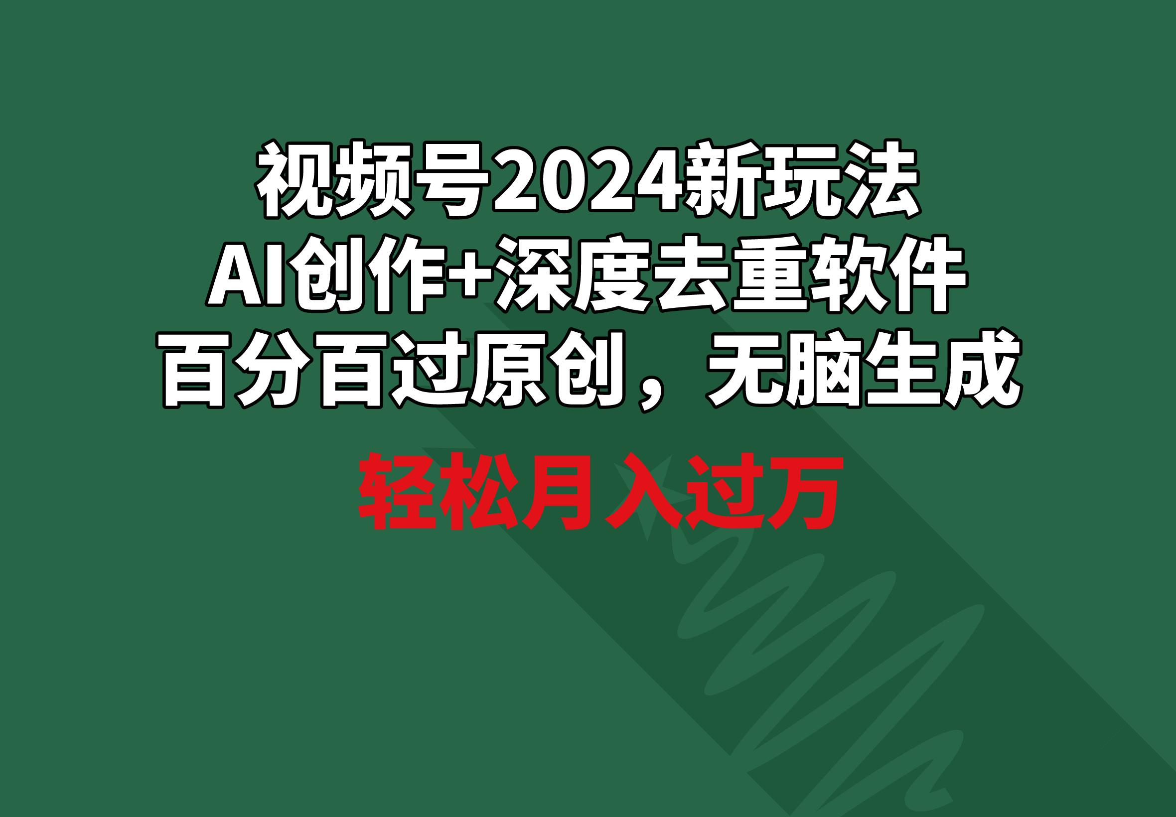 视频号2024新玩法，AI创作+深度去重软件 百分百过原创，无脑生成，月入过万-985网创