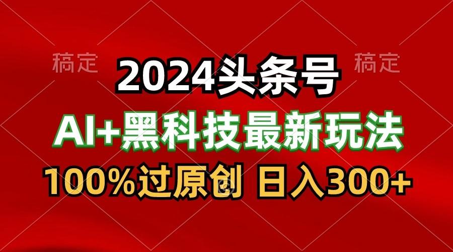 2024最新AI头条+黑科技猛撸收益，100%过原创，三天必起号，每天5分钟，月入1W+-985网创