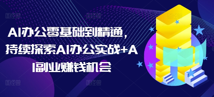 AI办公零基础到精通，持续探索AI办公实战+AI副业赚钱机会-985网创