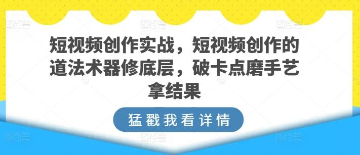 短视频创作实战，短视频创作的道法术器修底层，破卡点磨手艺拿结果-985网创