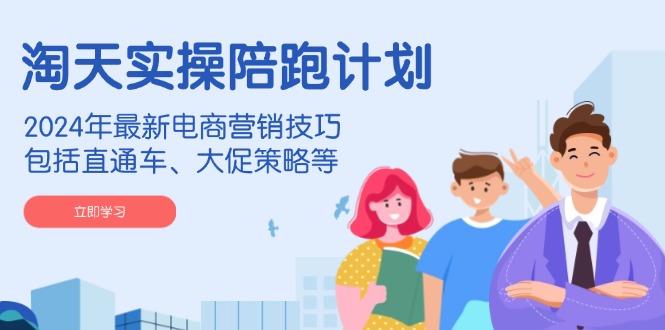 淘天实操陪跑计划，2024年最新电商营销技巧，包括直通车、大促策略等-985网创