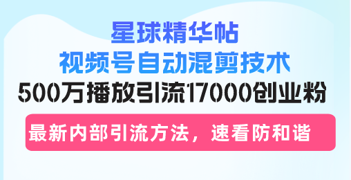 星球精华帖视频号自动混剪技术，500万播放引流17000创业粉，最新内部引...-985网创