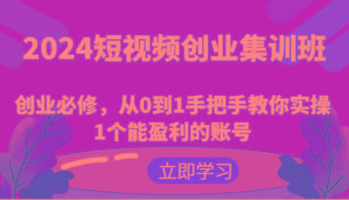 2024短视频创业集训班：创业必修，从0到1手把手教你实操1个能盈利的账号-985网创