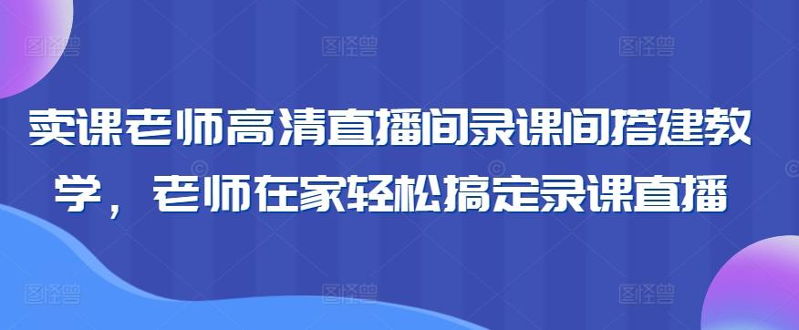 卖课老师高清直播间录课间搭建教学，老师在家轻松搞定录课直播-985网创