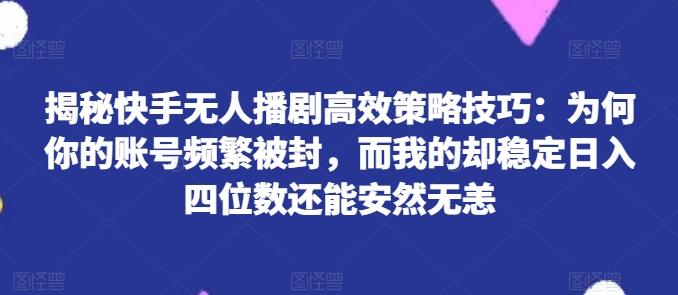 揭秘快手无人播剧高效策略技巧：为何你的账号频繁被封，而我的却稳定日入四位数还能安然无恙【揭秘】-985网创