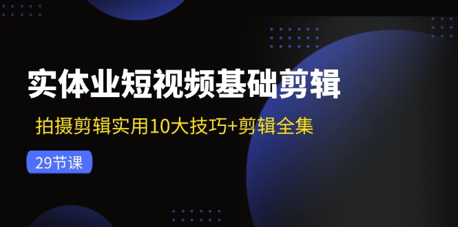 实体业短视频基础剪辑：拍摄剪辑实用10大技巧+剪辑全集(29节-985网创
