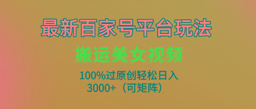 (9852期)最新百家号平台玩法，搬运美女视频100%过原创大揭秘，轻松日入3000+(可...-985网创