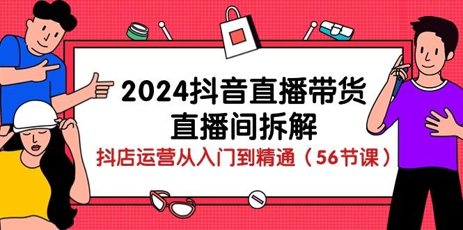 2024抖音直播带货-直播间拆解：抖店运营从入门到精通(56节课-985网创