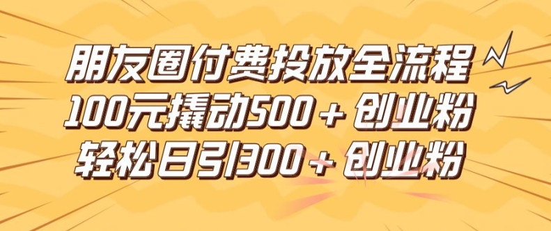 朋友圈高效付费投放全流程，100元撬动500+创业粉，日引流300加精准创业粉【揭秘】-985网创