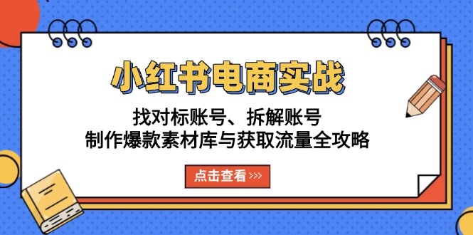 小红书电商实战：找对标账号、拆解账号、制作爆款素材库与获取流量全攻略-985网创