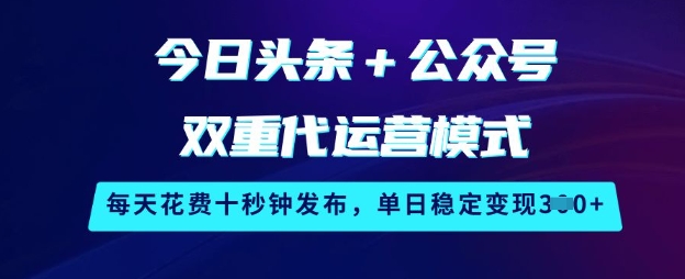 今日头条+公众号双重代运营模式，每天花费十秒钟发布，单日稳定变现3张【揭秘】-985网创