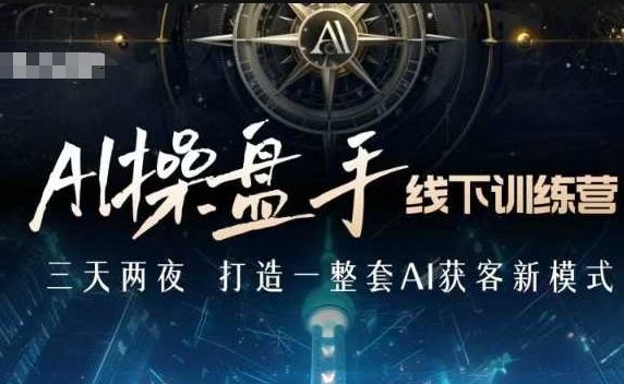 AI操盘手线下训练营，打造AI获客新模式，跟上ai时代，新商业-985网创