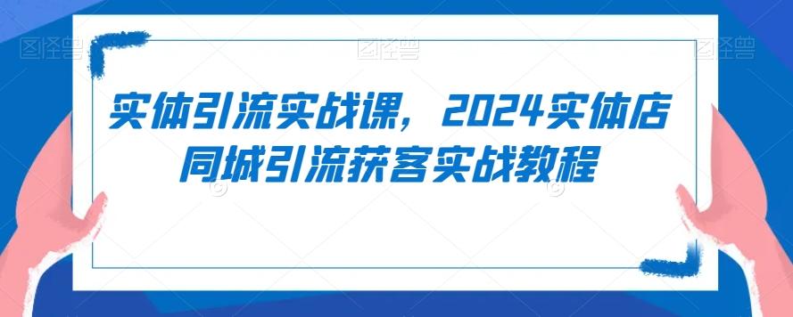 实体引流实战课，2024实体店同城引流获客实战教程-985网创