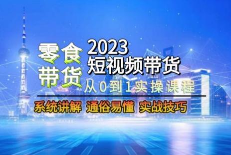 2023短视频带货-零食赛道，从0-1实操课程，系统讲解实战技巧-985网创