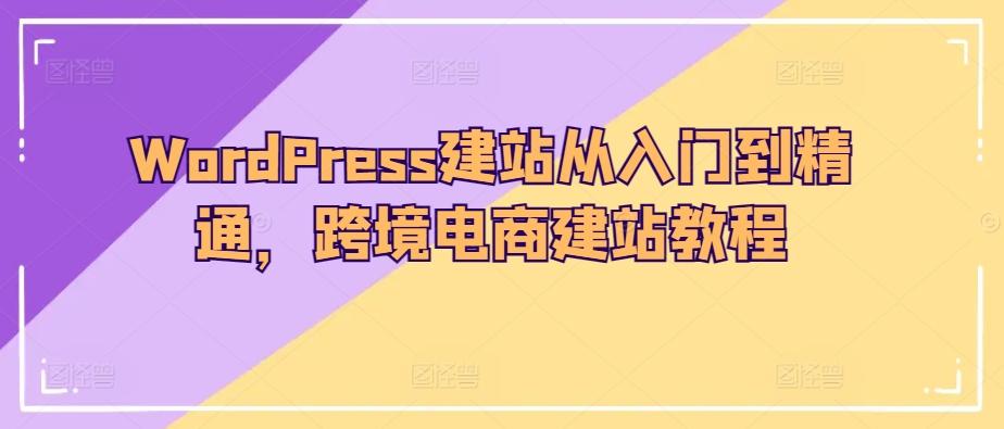 WordPress建站从入门到精通，跨境电商建站教程-985网创