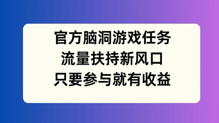 官方脑洞游戏任务，流量扶持新风口，只要参与就有收益【揭秘】-985网创