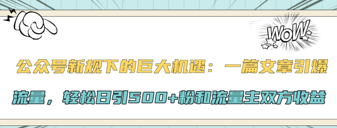 公众号新规下的巨大机遇：一篇文章引爆流量，轻松日引500+粉和流量主双方收益-985网创