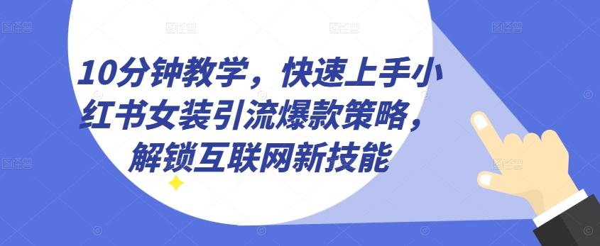 10分钟教学，快速上手小红书女装引流爆款策略，解锁互联网新技能【揭秘】-985网创