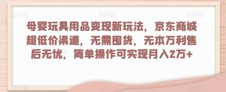 母婴玩具用品变现新玩法，京东商城超低价渠道，简单操作可实现月入2万+【揭秘】-985网创