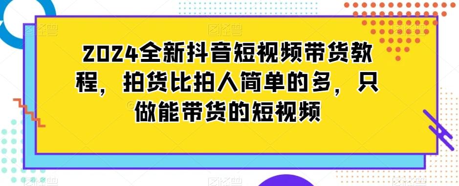 2024全新抖音短视频带货教程，拍货比拍人简单的多，只做能带货的短视频-985网创