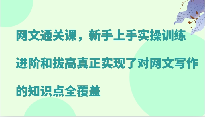 网文通关课，新手上手实操训练，进阶和拔高真正实现了对网文写作的知识点全覆盖-985网创
