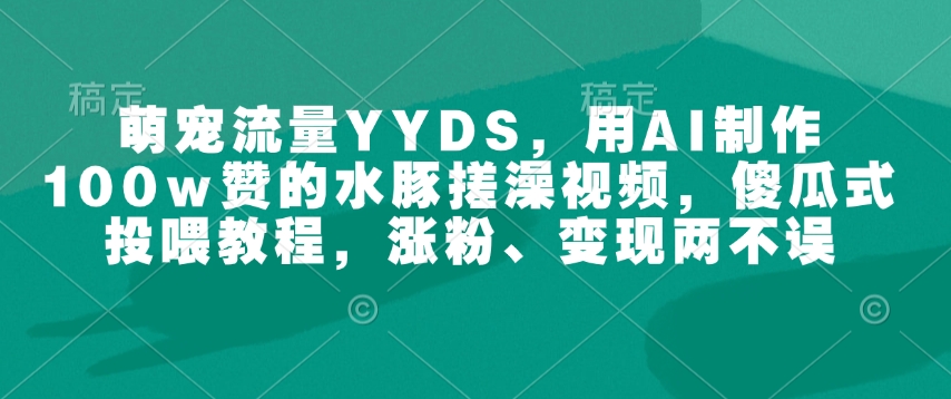萌宠流量YYDS，用AI制作100w赞的水豚搓澡视频，傻瓜式投喂教程，涨粉、变现两不误-985网创