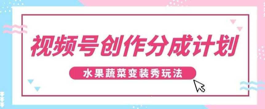 视频号创作分成计划，水果蔬菜变装秀玩法，单日稳定300+【揭秘】-985网创