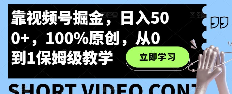 靠视频号掘金，日入500+，100%原创，从0到1保姆级教学-985网创