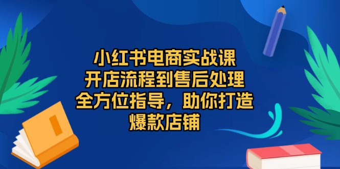 小红书电商实战课，开店流程到售后处理，全方位指导，助你打造爆款店铺-985网创