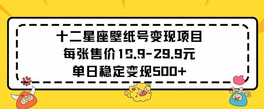 十二星座壁纸号变现项目每张售价19元单日稳定变现500+以上【揭秘】-985网创