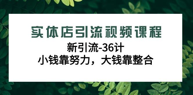 实体店引流视频课程，新引流-36计，小钱靠努力，大钱靠整合(48节课)-985网创