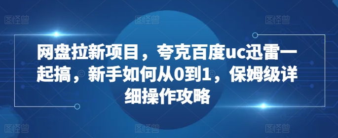网盘拉新项目，夸克百度uc迅雷一起搞，新手如何从0到1，保姆级详细操作攻略-985网创
