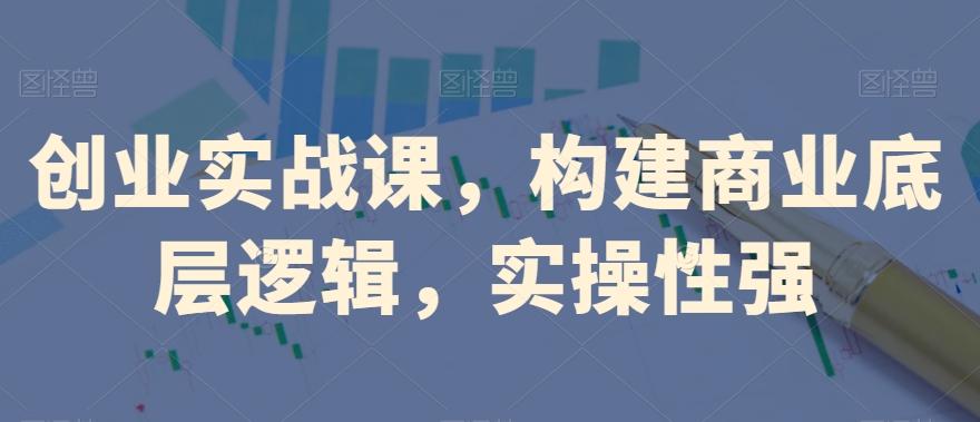 创业实战课，​构建商业底层逻辑，实操性强-985网创