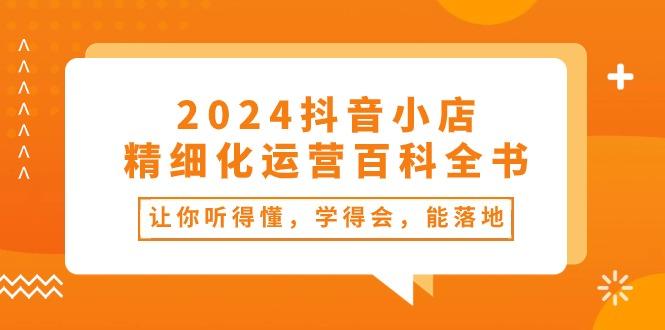 2024抖音小店-精细化运营百科全书：让你听得懂，学得会，能落地(34节课-985网创