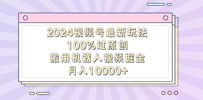 2024视频号最新玩法，100%过原创，搬用机器人视频掘金，月入10000+-985网创