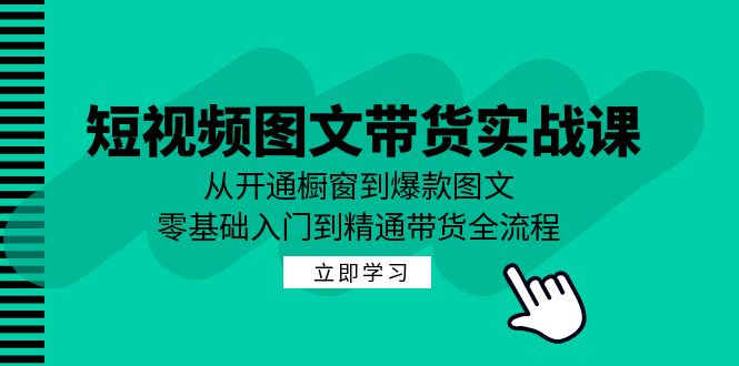 短视频图文带货实战课：从开通橱窗到爆款图文，零基础入门到精通带货-985网创