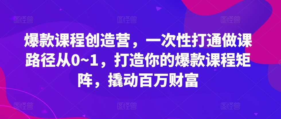 爆款课程创造营，​一次性打通做课路径从0~1，打造你的爆款课程矩阵，撬动百万财富-985网创