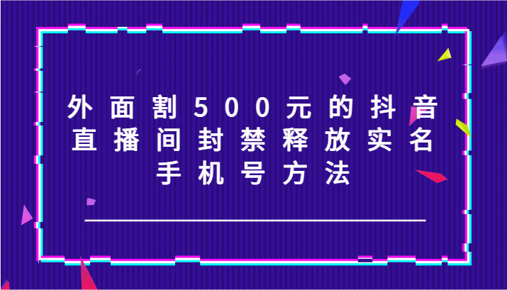 外面割500元的抖音直播间封禁释放实名/手机号方法！-985网创