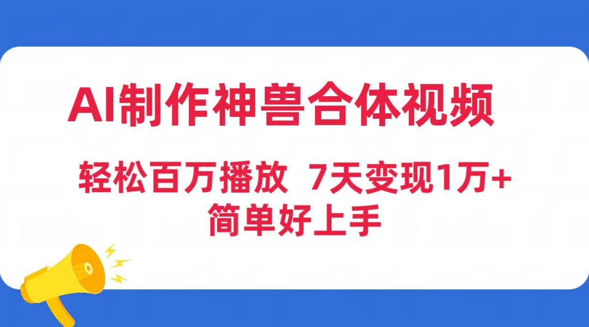 (9600期)AI制作神兽合体视频，轻松百万播放，七天变现1万+简单好上手(工具+素材)-985网创