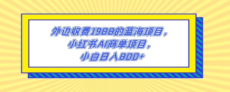 外边收费1988的蓝海项目，小红书AI商单项目，小白日入800+-985网创