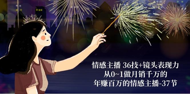 情感主播 36技+镜头表现力：从0~1做月销千万的，年赚百万的情感主播-37节-985网创