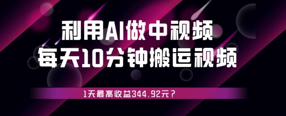 利用AI做中视频，每天10分钟搬运国外视频，1天最高收益344.92元？-985网创